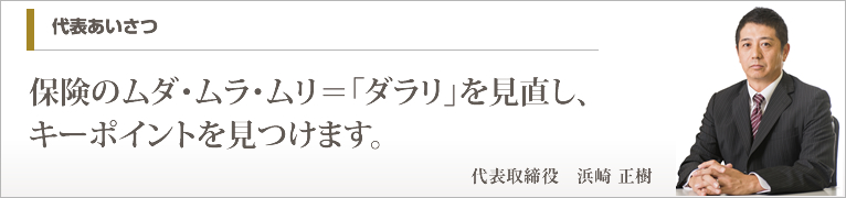 代表あいさつ:保険のムダ・ムラ・ムリ=「ダラリ」を見直し、キーポイントを見つけます。